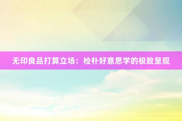 无印良品打算立场：检朴好意思学的极致呈现