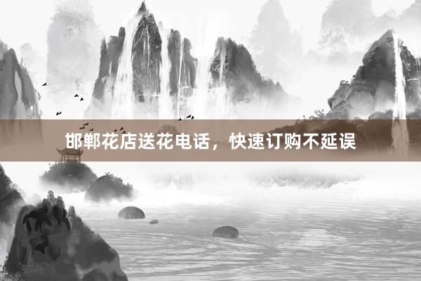 邯郸花店送花电话，快速订购不延误