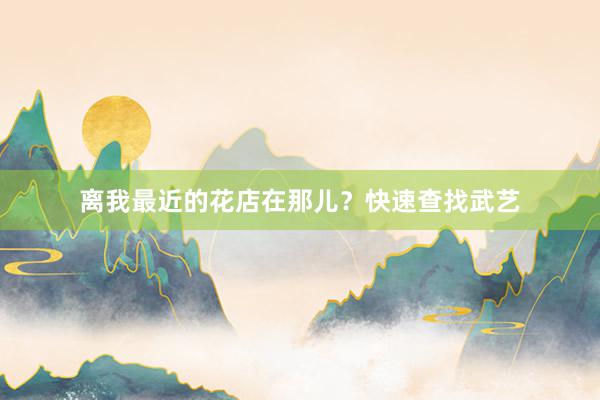 离我最近的花店在那儿?快速查找武艺