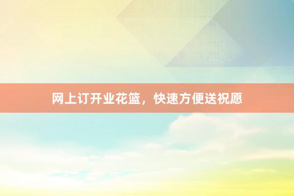 网上订开业花篮，快速方便送祝愿