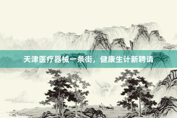 天津医疗器械一条街，健康生计新聘请